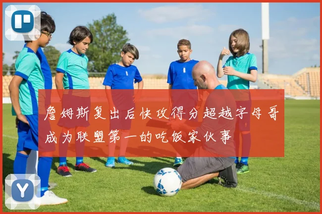 詹姆斯复出后快攻得分超越字母哥成为联盟第一的吃饭家伙事