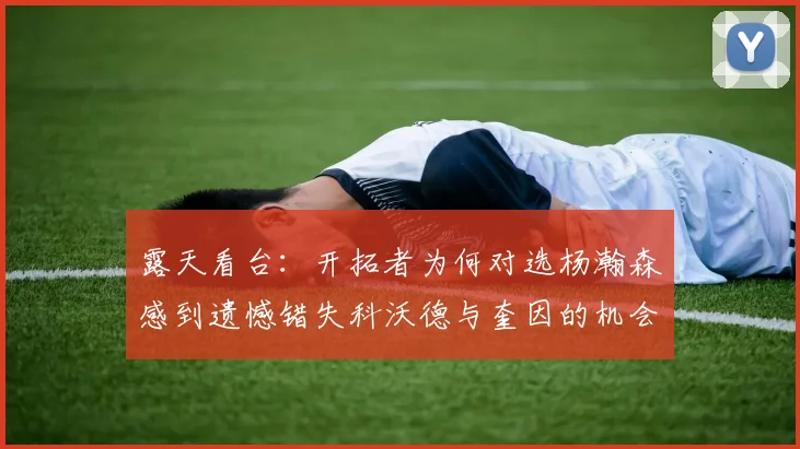 露天看台：开拓者为何对选杨瀚森感到遗憾错失科沃德与奎因的机会