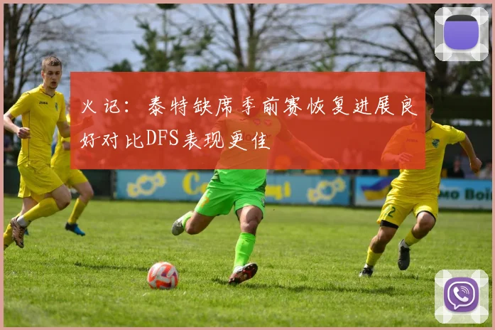 火记：泰特缺席季前赛恢复进展良好对比DFS表现更佳