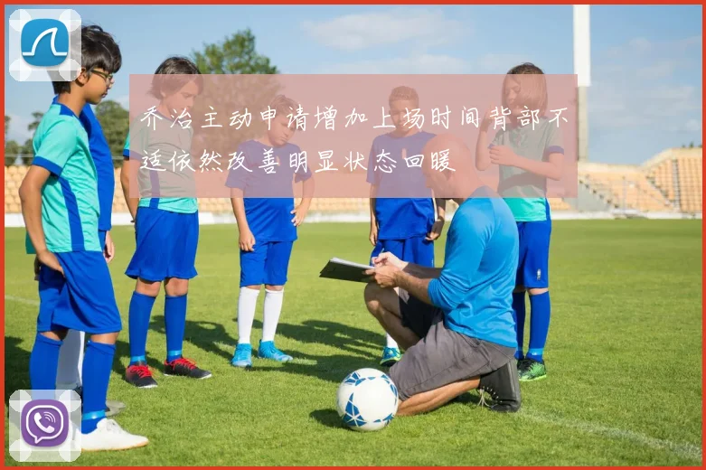 乔治主动申请增加上场时间背部不适依然改善明显状态回暖