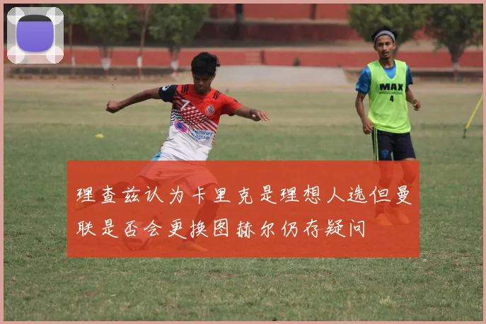 理查兹认为卡里克是理想人选但曼联是否会更换图赫尔仍存疑问