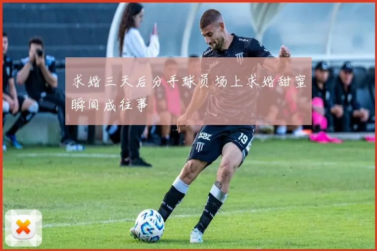 求婚三天后分手球员场上求婚甜蜜瞬间成往事