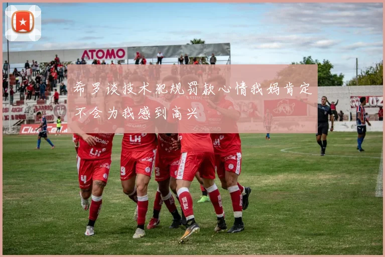 希罗谈技术犯规罚款心情我妈肯定不会为我感到高兴