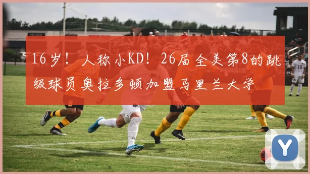 16岁！人称小KD！26届全美第8的跳级球员奥拉多顿加盟马里兰大学