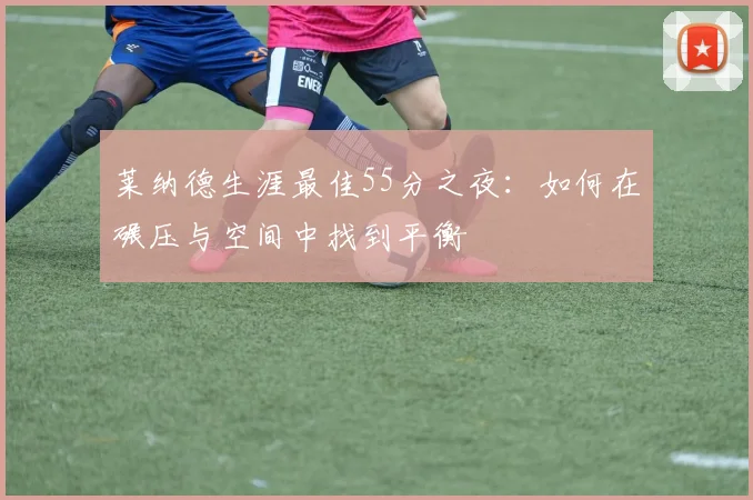 莱纳德生涯最佳55分之夜：如何在碾压与空间中找到平衡