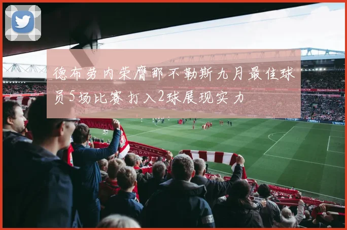 德布劳内荣膺那不勒斯九月最佳球员5场比赛打入2球展现实力