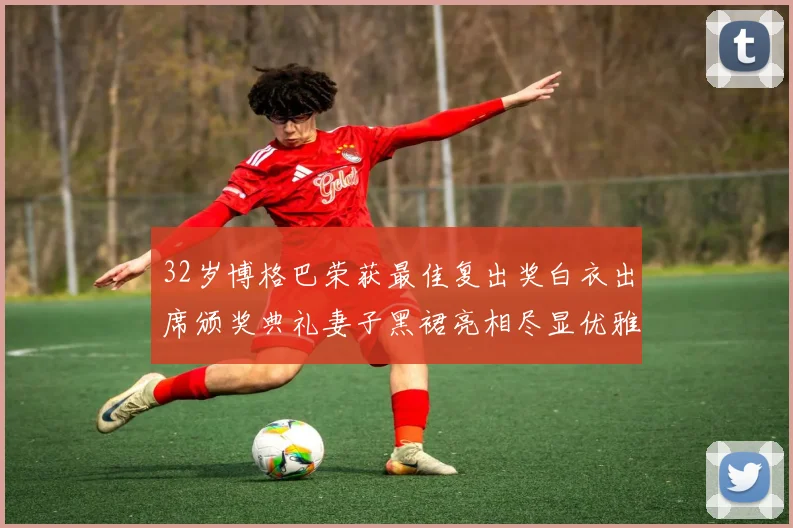 32岁博格巴荣获最佳复出奖白衣出席颁奖典礼妻子黑裙亮相尽显优雅长腿