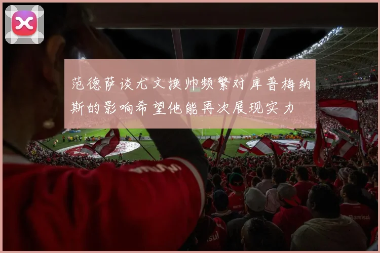 范德萨谈尤文换帅频繁对库普梅纳斯的影响希望他能再次展现实力