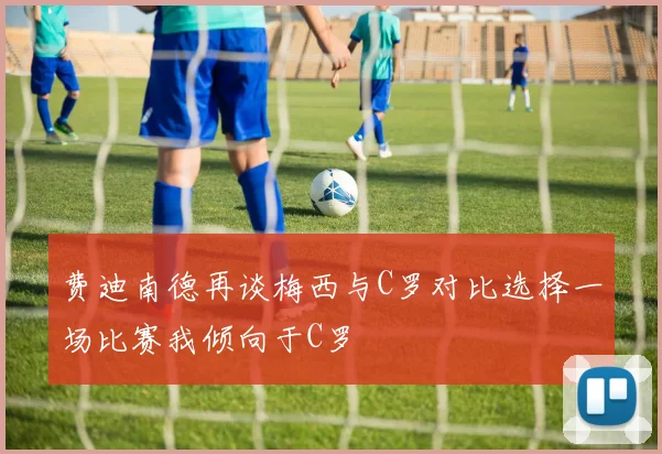 费迪南德再谈梅西与C罗对比选择一场比赛我倾向于C罗
