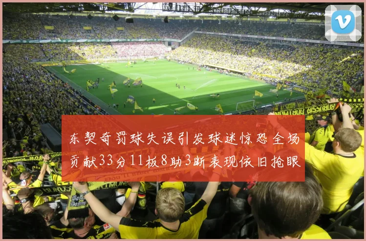 东契奇罚球失误引发球迷惊恐全场贡献33分11板8助3断表现依旧抢眼