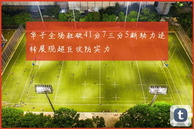 华子全场狂砍41分7三分5断助力逆转展现超巨攻防实力