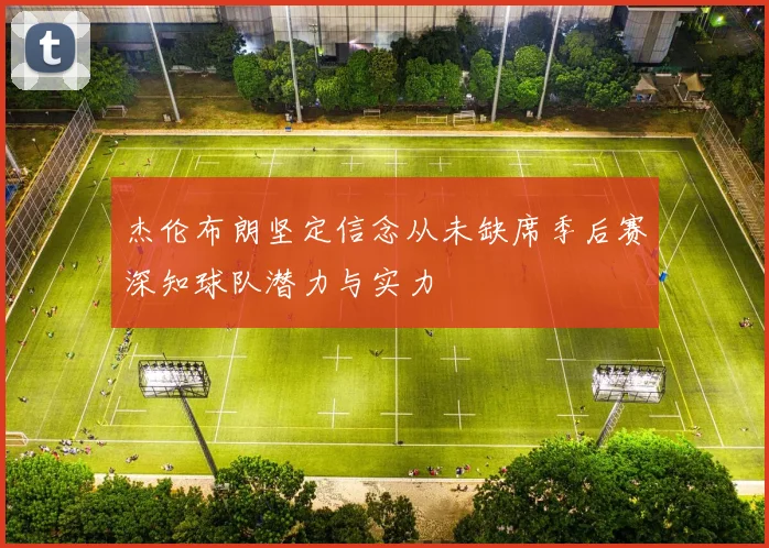 杰伦布朗坚定信念从未缺席季后赛深知球队潜力与实力