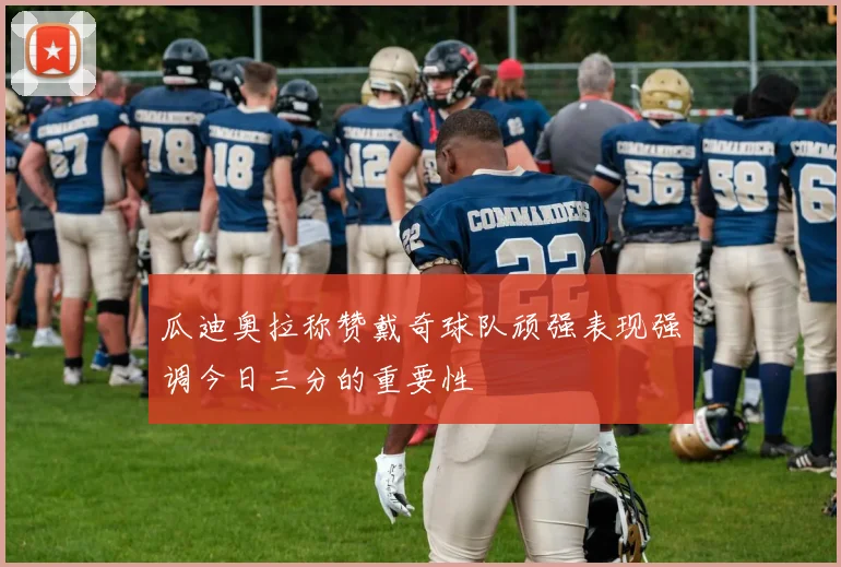 瓜迪奥拉称赞戴奇球队顽强表现强调今日三分的重要性