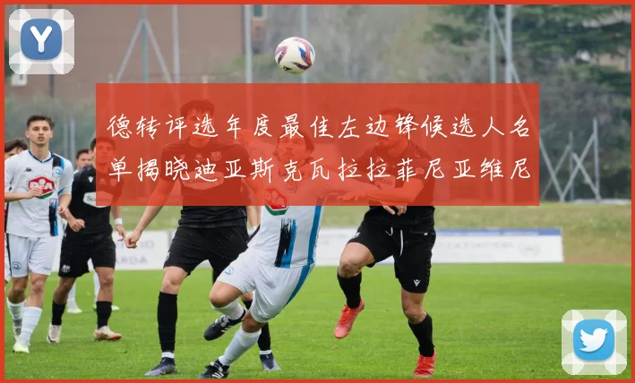德转评选年度最佳左边锋候选人名单揭晓迪亚斯克瓦拉拉菲尼亚维尼修斯争夺荣誉