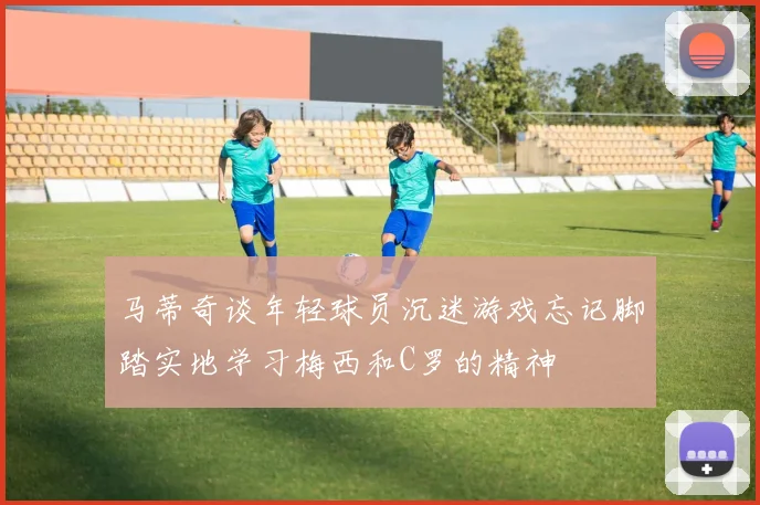 马蒂奇谈年轻球员沉迷游戏忘记脚踏实地学习梅西和C罗的精神