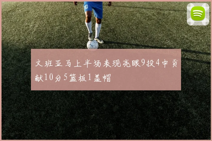 文班亚马上半场表现亮眼9投4中贡献10分5篮板1盖帽