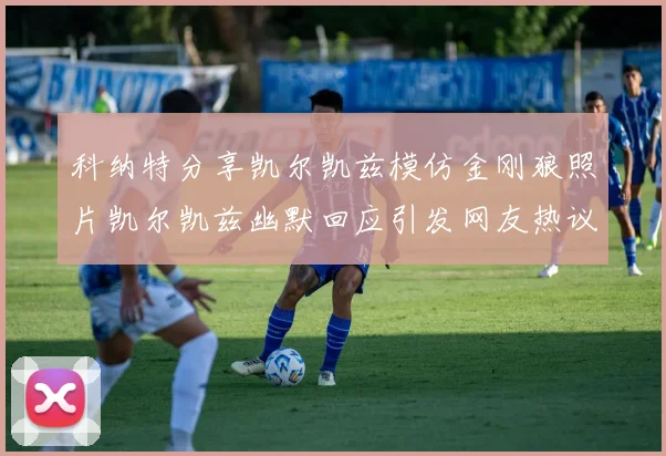 科纳特分享凯尔凯兹模仿金刚狼照片凯尔凯兹幽默回应引发网友热议