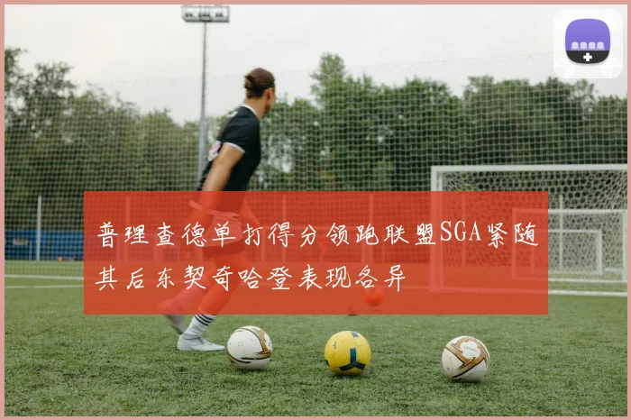 普理查德单打得分领跑联盟SGA紧随其后东契奇哈登表现各异