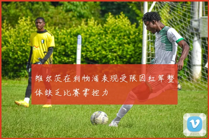 维尔茨在利物浦表现受限因红军整体缺乏比赛掌控力