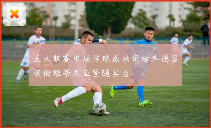 五大联赛中场传球成功率榜单德容领衔维蒂尼亚紧随其后