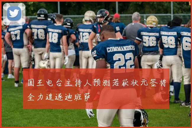 国王电台主持人预测若获状元签将全力追逐迪班萨