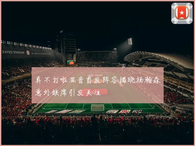 真不打啦混音首发阵容揭晓杨瀚森意外缺席引发关注