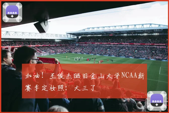 加油！王俊杰晒旧金山大学NCAA新赛季定妆照：大三了