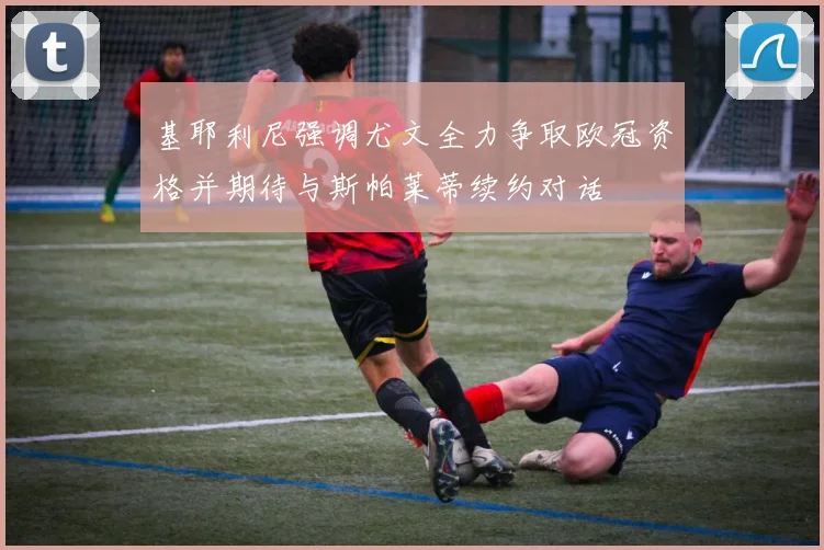 基耶利尼强调尤文全力争取欧冠资格并期待与斯帕莱蒂续约对话