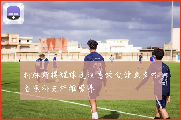 科林斯提醒球迷注意饮食健康多吃香蕉补充纤维营养