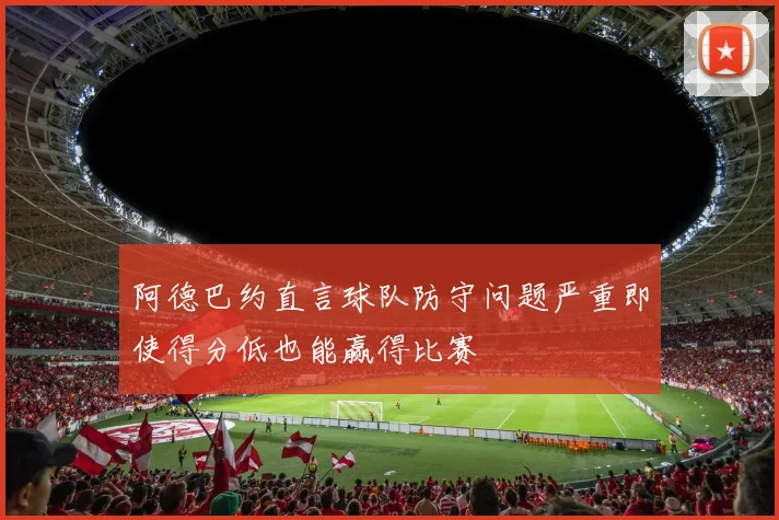 阿德巴约直言球队防守问题严重即使得分低也能赢得比赛