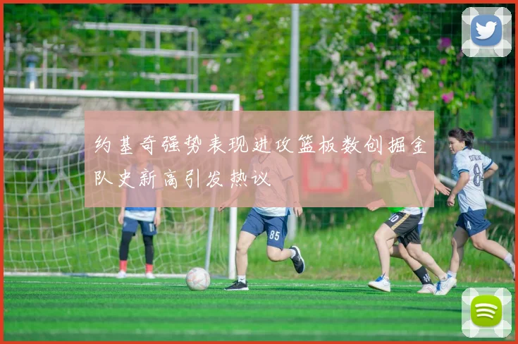 约基奇强势表现进攻篮板数创掘金队史新高引发热议