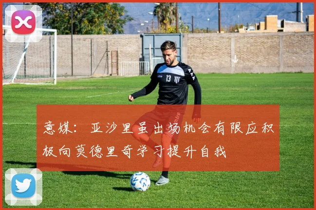 意媒：亚沙里虽出场机会有限应积极向莫德里奇学习提升自我