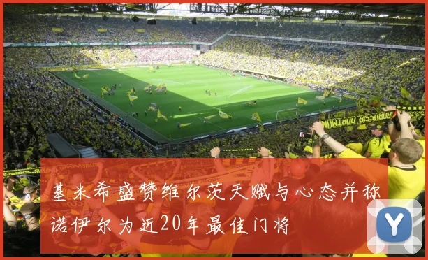 基米希盛赞维尔茨天赋与心态并称诺伊尔为近20年最佳门将