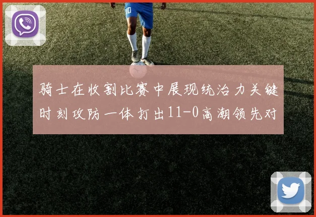 骑士在收割比赛中展现统治力关键时刻攻防一体打出11-0高潮领先对手6分