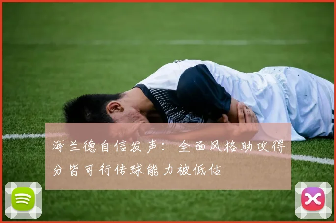 海兰德自信发声：全面风格助攻得分皆可行传球能力被低估