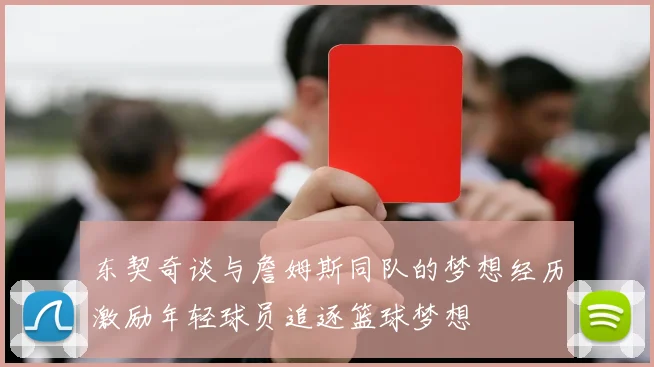 东契奇谈与詹姆斯同队的梦想经历激励年轻球员追逐篮球梦想