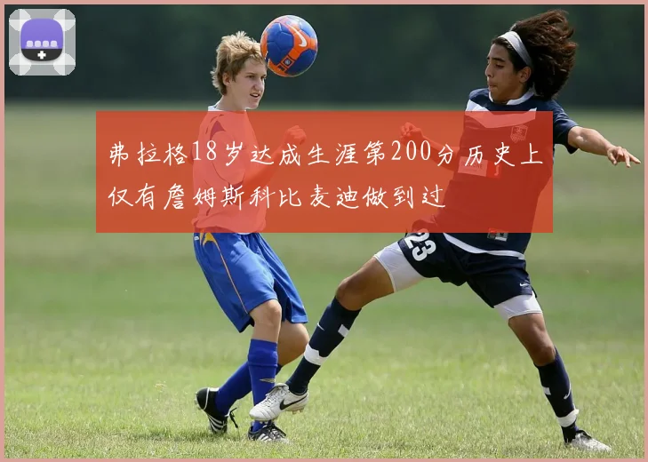 弗拉格18岁达成生涯第200分历史上仅有詹姆斯科比麦迪做到过