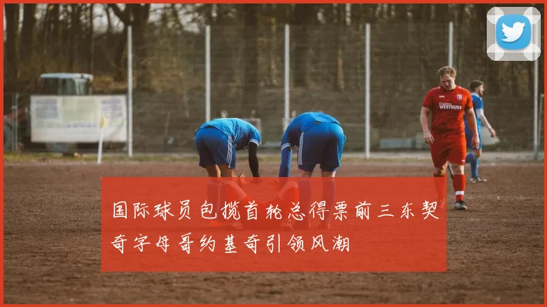 国际球员包揽首轮总得票前三东契奇字母哥约基奇引领风潮