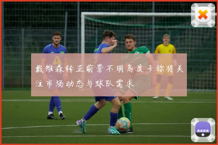 戴维森转正前景不明乌度卡称将关注市场动态与球队需求