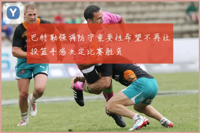 巴特勒强调防守重要性希望不再让投篮手感决定比赛胜负
