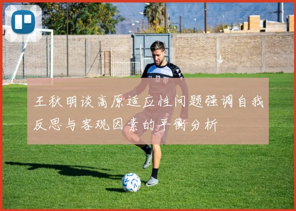 王秋明谈高原适应性问题强调自我反思与客观因素的平衡分析