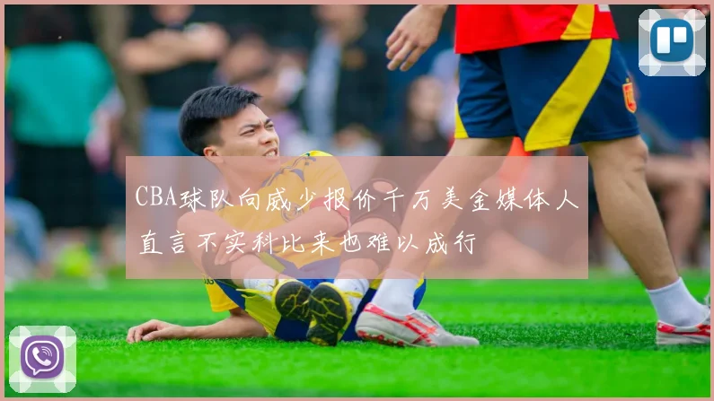 CBA球队向威少报价千万美金媒体人直言不实科比来也难以成行