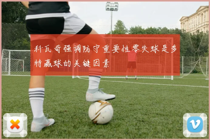 科瓦奇强调防守重要性零失球是多特赢球的关键因素