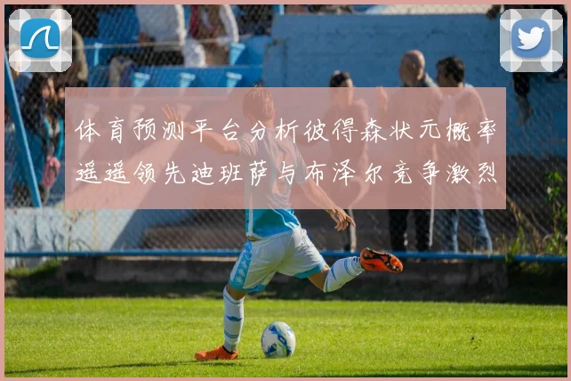 体育预测平台分析彼得森状元概率遥遥领先迪班萨与布泽尔竞争激烈