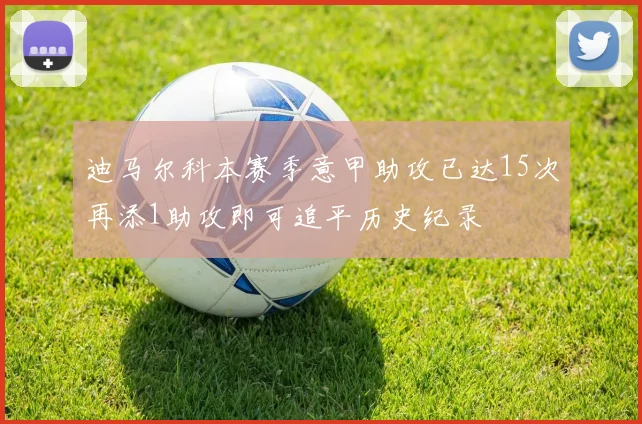迪马尔科本赛季意甲助攻已达15次再添1助攻即可追平历史纪录