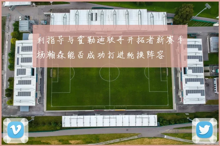 利指导与霍勒迪联手开拓者新赛季杨瀚森能否成功打进轮换阵容