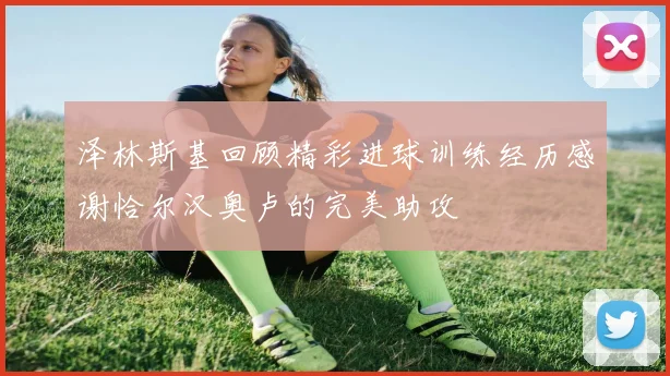 泽林斯基回顾精彩进球训练经历感谢恰尔汉奥卢的完美助攻