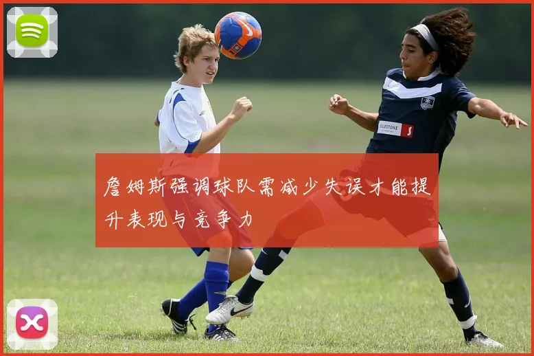 詹姆斯强调球队需减少失误才能提升表现与竞争力